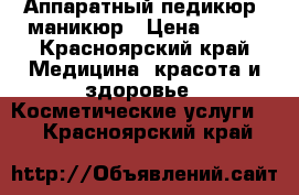 Аппаратный педикюр, маникюр › Цена ­ 900 - Красноярский край Медицина, красота и здоровье » Косметические услуги   . Красноярский край